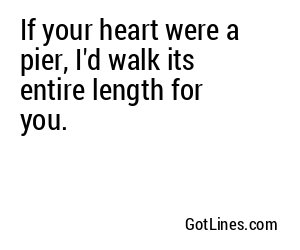 If your heart were a pier, I'd walk its entire length for you.