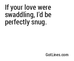 If your love were swaddling, I'd be perfectly snug.