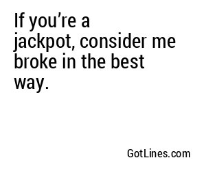 If you’re a jackpot, consider me broke in the best way.