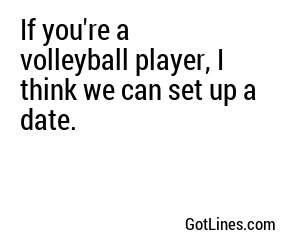 If you're a volleyball player, I think we can set up a date.

