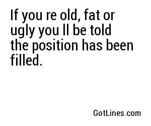 If you're old, fat or ugly you'll be told the position has been filled.