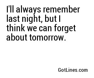 I'll always remember last night, but I think we can forget about tomorrow.
