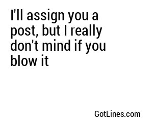 I'll assign you a post, but I really don't mind if you blow it