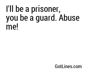 I'll be a prisoner, you be a guard. Abuse me!
