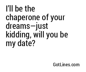 I’ll be the chaperone of your dreams—just kidding, will you be my date?