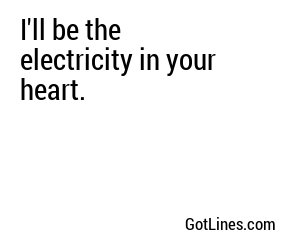 I'll be the electricity in your heart.
