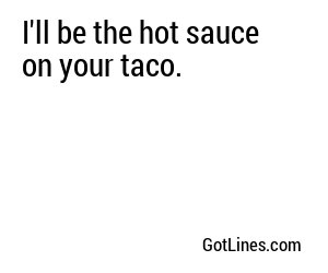 I'll be the hot sauce on your taco.
