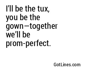 I’ll be the tux, you be the gown—together we’ll be prom-perfect.