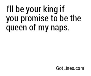 I'll be your king if you promise to be the queen of my naps.