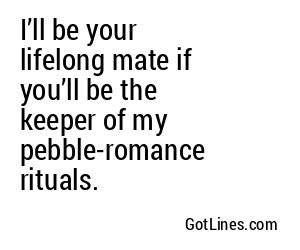 I’ll be your lifelong mate if you’ll be the keeper of my pebble-romance rituals.