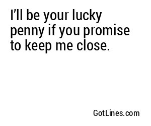 I’ll be your lucky penny if you promise to keep me close.