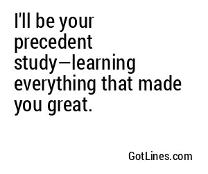 I'll be your precedent study—learning everything that made you great.