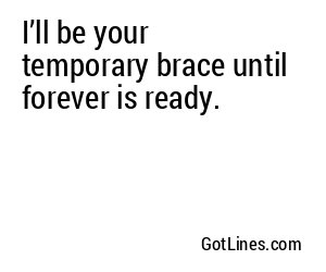 I’ll be your temporary brace until forever is ready.