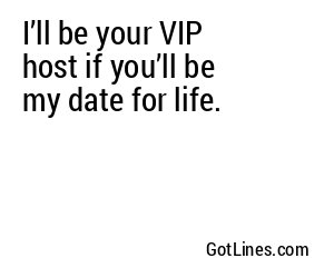 I’ll be your VIP host if you’ll be my date for life.