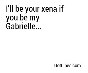 I'll be your xena if you be my Gabrielle...
