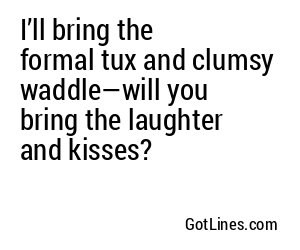 I’ll bring the formal tux and clumsy waddle—will you bring the laughter and kisses?