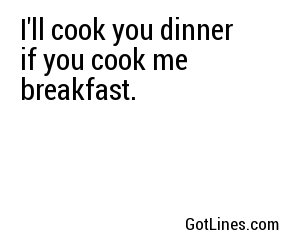 I'll cook you dinner if you cook me breakfast.