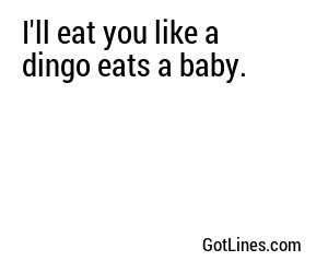 I'll eat you like a dingo eats a baby.
