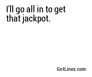 I'll go all in to get that jackpot.
