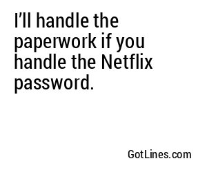 I’ll handle the paperwork if you handle the Netflix password.