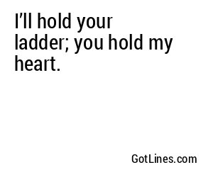 I’ll hold your ladder; you hold my heart.