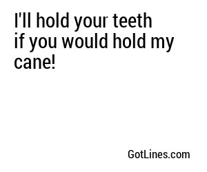I'll hold your teeth if you would hold my cane!