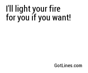 I'll light your fire for you if you want!
