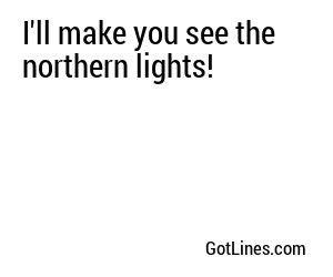 I'll make you see the northern lights!
