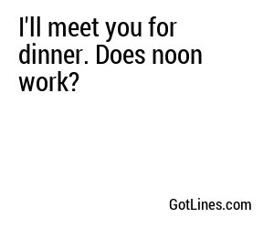I'll meet you for dinner. Does noon work?