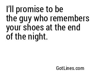 I’ll promise to be the guy who remembers your shoes at the end of the night.