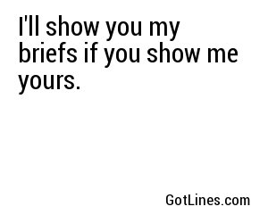 I'll show you my briefs if you show me yours.
