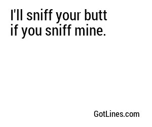 I'll sniff your butt if you sniff mine.
