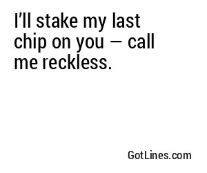 I’ll stake my last chip on you — call me reckless.