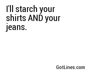 I'll starch your shirts AND your jeans.