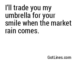 I’ll trade you my umbrella for your smile when the market rain comes.