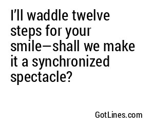 I’ll waddle twelve steps for your smile—shall we make it a synchronized spectacle?