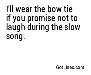 I'll wear the bow tie if you promise not to laugh during the slow song.