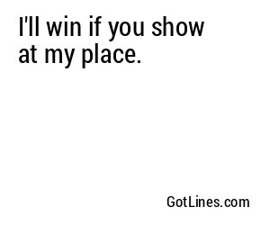 I'll win if you show at my place.