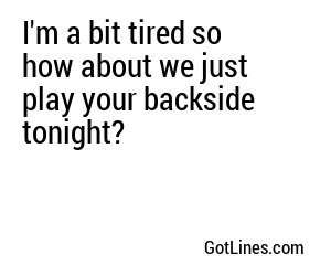 I'm a bit tired so how about we just play your backside tonight?
