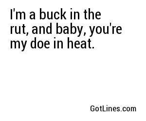 I'm a buck in the rut, and baby, you're my doe in heat.
