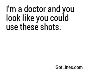 I'm a doctor and you look like you could use these shots.
