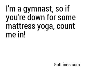I'm a gymnast, so if you're down for some mattress yoga, count me in!
