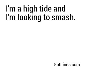 I'm a high tide and I'm looking to smash.
