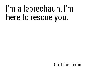 I'm a leprechaun, I'm here to rescue you.
