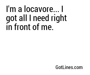 I'm a locavore... I got all I need right in front of me.
