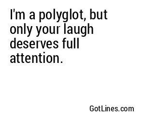 I'm a polyglot, but only your laugh deserves full attention.