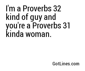 I'm a Proverbs 32 kind of guy and you're a Proverbs 31 kinda woman.
