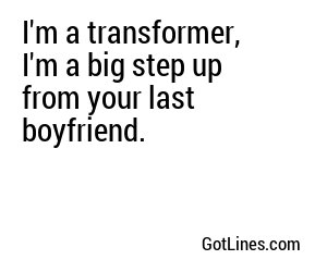 I'm a transformer, I'm a big step up from your last boyfriend.