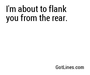 I'm about to flank you from the rear.
