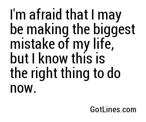 I'm afraid that I may be making the biggest mistake of my life, but I know this is the right thing to do now.
